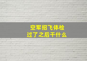 空军招飞体检过了之后干什么