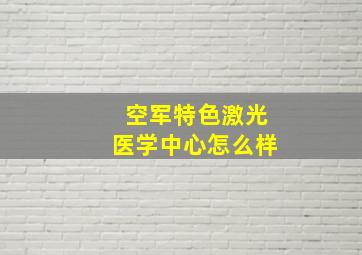 空军特色激光医学中心怎么样