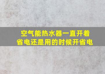 空气能热水器一直开着省电还是用的时候开省电