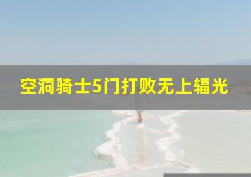 空洞骑士5门打败无上辐光