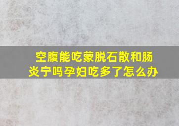 空腹能吃蒙脱石散和肠炎宁吗孕妇吃多了怎么办