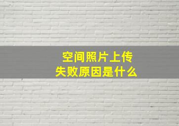 空间照片上传失败原因是什么