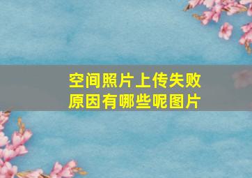 空间照片上传失败原因有哪些呢图片