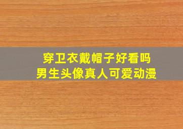 穿卫衣戴帽子好看吗男生头像真人可爱动漫