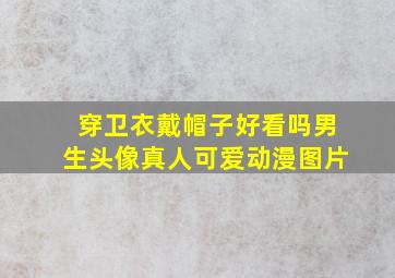 穿卫衣戴帽子好看吗男生头像真人可爱动漫图片