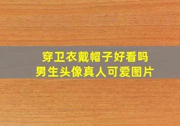 穿卫衣戴帽子好看吗男生头像真人可爱图片