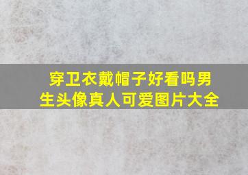 穿卫衣戴帽子好看吗男生头像真人可爱图片大全