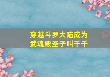 穿越斗罗大陆成为武魂殿圣子叫千千