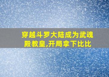 穿越斗罗大陆成为武魂殿教皇,开局拿下比比