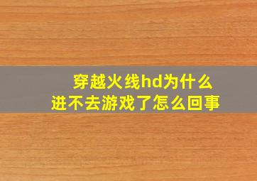 穿越火线hd为什么进不去游戏了怎么回事