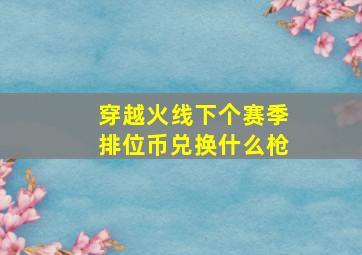 穿越火线下个赛季排位币兑换什么枪