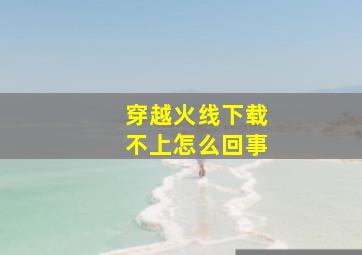 穿越火线下载不上怎么回事