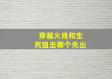 穿越火线和生死狙击哪个先出