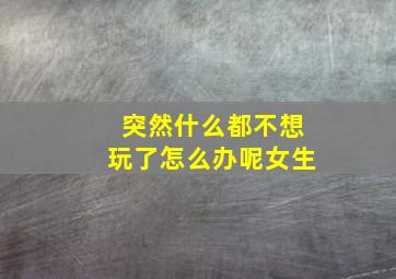 突然什么都不想玩了怎么办呢女生