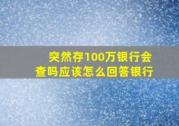 突然存100万银行会查吗应该怎么回答银行