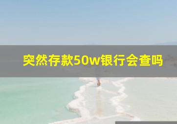 突然存款50w银行会查吗