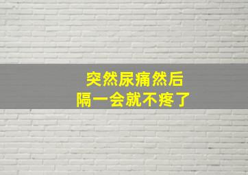 突然尿痛然后隔一会就不疼了