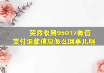 突然收到95017微信支付退款信息怎么回事儿啊