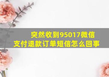 突然收到95017微信支付退款订单短信怎么回事