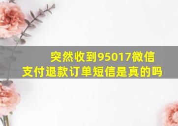 突然收到95017微信支付退款订单短信是真的吗