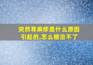 突然荨麻疹是什么原因引起的,怎么根治不了