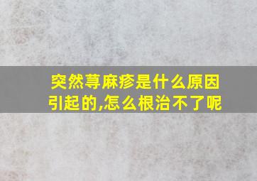 突然荨麻疹是什么原因引起的,怎么根治不了呢