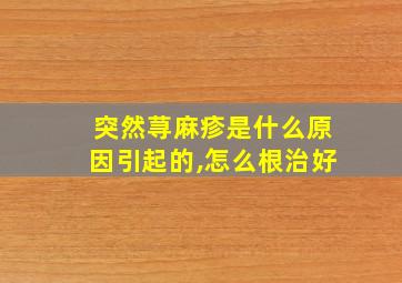 突然荨麻疹是什么原因引起的,怎么根治好