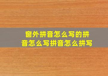 窗外拼音怎么写的拼音怎么写拼音怎么拼写