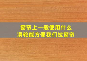 窗帘上一般使用什么滑轮能方便我们拉窗帘