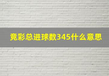 竞彩总进球数345什么意思