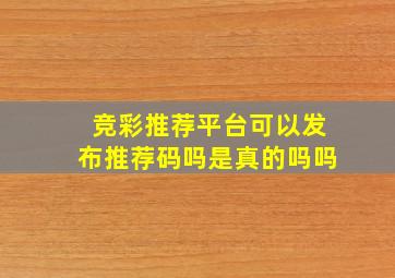 竞彩推荐平台可以发布推荐码吗是真的吗吗