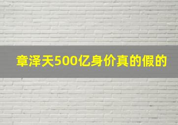 章泽天500亿身价真的假的