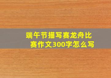 端午节描写赛龙舟比赛作文300字怎么写