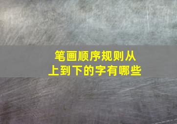 笔画顺序规则从上到下的字有哪些