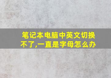 笔记本电脑中英文切换不了,一直是字母怎么办