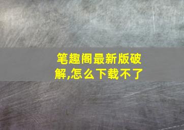 笔趣阁最新版破解,怎么下载不了