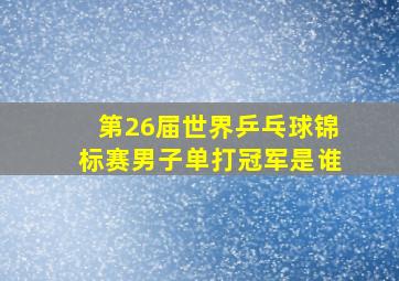 第26届世界乒乓球锦标赛男子单打冠军是谁