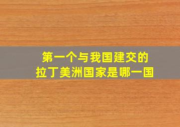 第一个与我国建交的拉丁美洲国家是哪一国