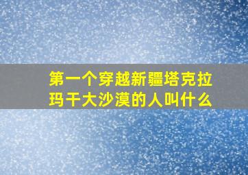 第一个穿越新疆塔克拉玛干大沙漠的人叫什么