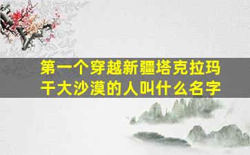 第一个穿越新疆塔克拉玛干大沙漠的人叫什么名字