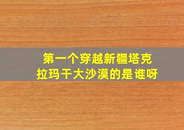 第一个穿越新疆塔克拉玛干大沙漠的是谁呀