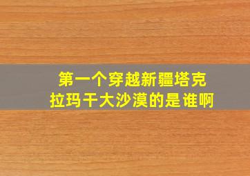 第一个穿越新疆塔克拉玛干大沙漠的是谁啊