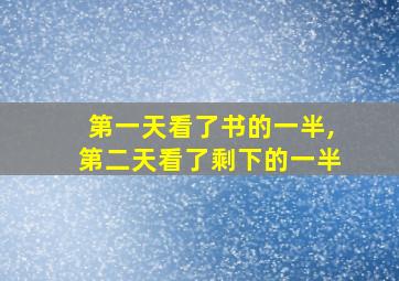 第一天看了书的一半,第二天看了剩下的一半