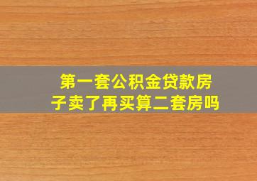 第一套公积金贷款房子卖了再买算二套房吗