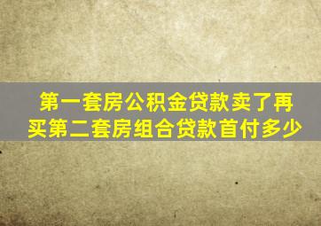 第一套房公积金贷款卖了再买第二套房组合贷款首付多少