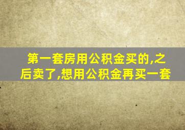 第一套房用公积金买的,之后卖了,想用公积金再买一套