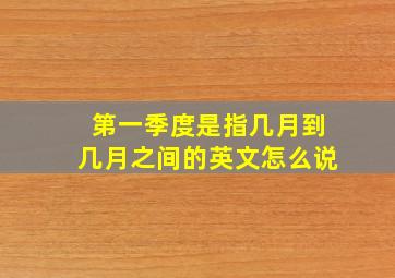 第一季度是指几月到几月之间的英文怎么说