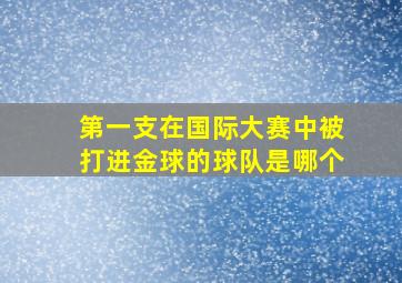 第一支在国际大赛中被打进金球的球队是哪个