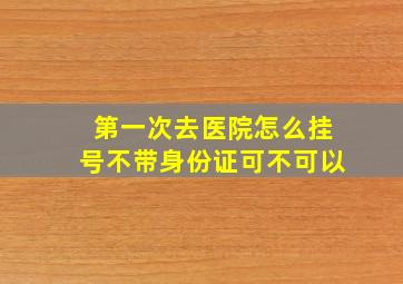 第一次去医院怎么挂号不带身份证可不可以