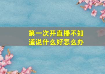 第一次开直播不知道说什么好怎么办